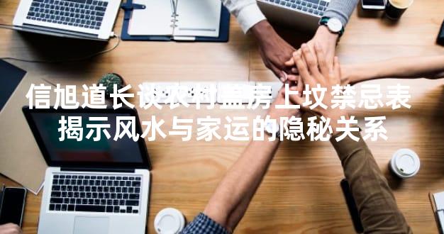 信旭道长谈农村盖房上坟禁忌表 揭示风水与家运的隐秘关系